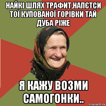 найкі шлях трафит,напєтси тої купованої горівки тай дуба ріже я кажу возми самогонки.., Мем  Бабушка