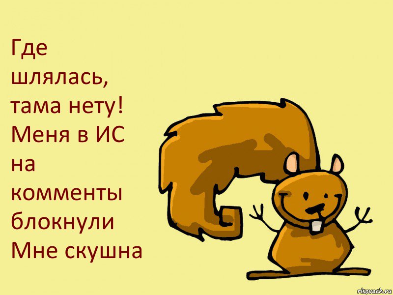 Где шлялась, тама нету!
Меня в ИС на комменты блокнули
Мне скушна, Комикс  белка