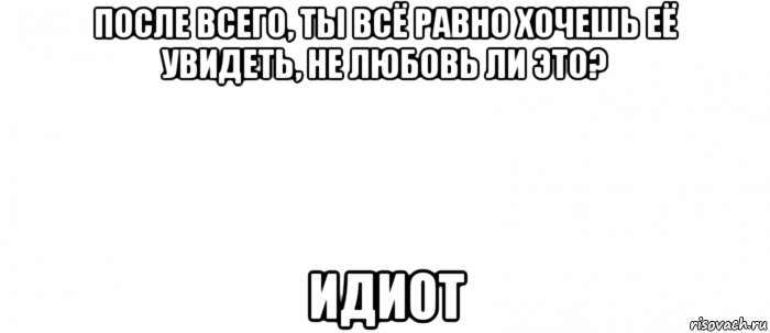 после всего, ты всё равно хочешь её увидеть, не любовь ли это? идиот, Мем Белый ФОН