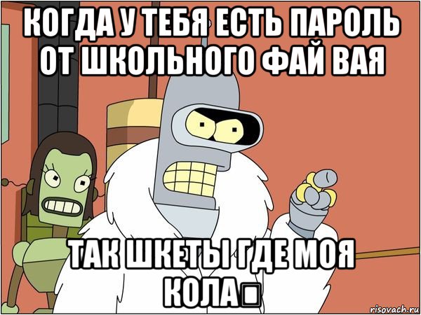 когда у тебя есть пароль от школьного фай вая так шкеты где моя кола？, Мем Бендер