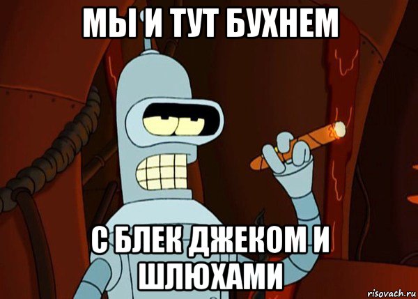 мы и тут бухнем с блек джеком и шлюхами, Мем bender