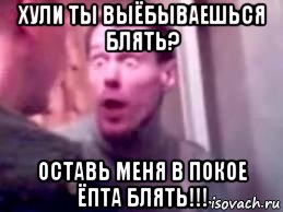 хули ты выёбываешься блять? оставь меня в покое ёпта блять!!!, Мем   буйный славик