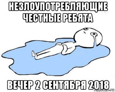 незлоупотребляющие честные ребята вечер 2 сентября 2018, Мем   человек в луже плачет