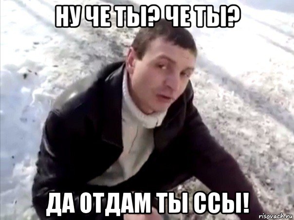 ну че ты? че ты? да отдам ты ссы!, Мем Четко