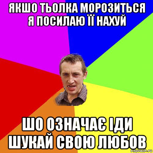 якшо тьолка морозиться я посилаю її нахуй шо означає іди шукай свою любов