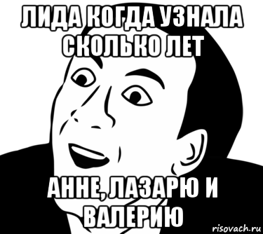 лида когда узнала сколько лет анне, лазарю и валерию, Мем  Да ладно