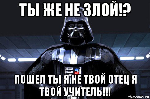 ты же не злой!? пошел ты я не твой отец я твой учитель!!!, Мем Дарт Вейдер