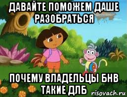 давайте поможем даше разобраться почему владельцы бнв такие длб, Мем Даша следопыт