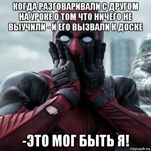 когда разговаривали с другом на уроке о том что ничего не выучили - и его вызвали к доске -это мог быть я!, Мем     Дэдпул