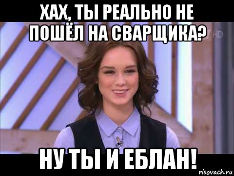 хах, ты реально не пошёл на сварщика? ну ты и еблан!, Мем Диана Шурыгина улыбается