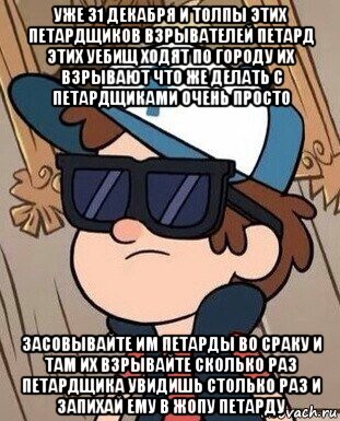 уже 31 декабря и толпы этих петардщиков взрывателей петард этих уебищ ходят по городу их взрывают что же делать с петардщиками очень просто засовывайте им петарды во сраку и там их взрывайте сколько раз петардщика увидишь столько раз и запихай ему в жопу петарду, Мем Диппер