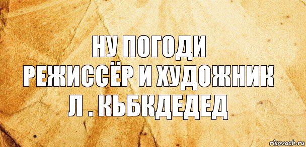 Ну Погоди
Режиссёр и Художник
Л . Кьбкдедед, Комикс Старая бумага