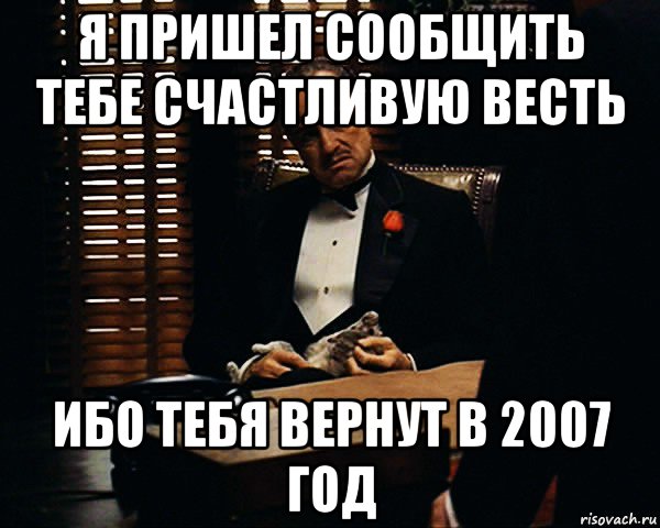 я пришел сообщить тебе счастливую весть ибо тебя вернут в 2007 год, Мем Дон Вито Корлеоне