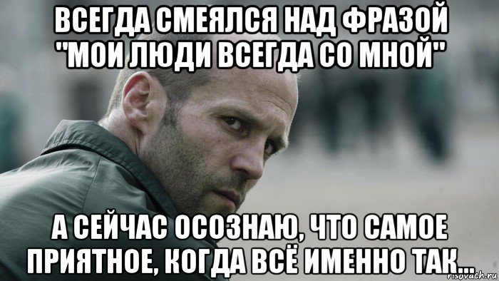 всегда смеялся над фразой "мои люди всегда со мной" а сейчас осознаю, что самое приятное, когда всё именно так..., Мем  Джейсон Стетхем