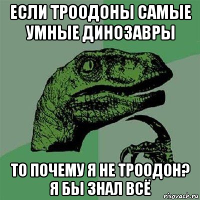 если троодоны самые умные динозавры то почему я не троодон? я бы знал всё, Мем Филосораптор