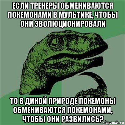 если тренеры обмениваются покемонами в мультике, чтобы они эволюционировали то в дикой природе покемоны обмениваются покемонами, чтобы они развились?, Мем Филосораптор