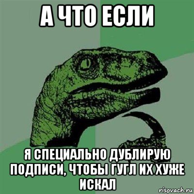 а что если я специально дублирую подписи, чтобы гугл их хуже искал, Мем Филосораптор