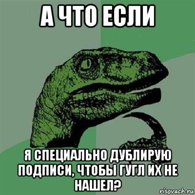 а что если я специально дублирую подписи, чтобы гугл их не нашел?, Мем Филосораптор