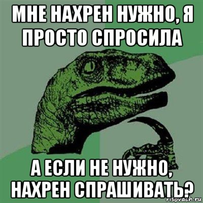 мне нахрен нужно, я просто спросила а если не нужно, нахрен спрашивать?, Мем Филосораптор