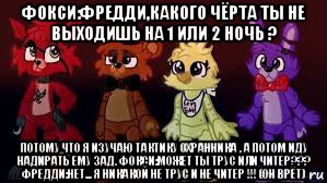 фокси:фредди,какого чёрта ты не выходишь на 1 или 2 ночь ? потому что я изучаю тактику охранника , а потом иду надирать ему зад. фокси:может ты трус или читер??? фредди:нет... я никакой не трус и не читер !!! (он врёт), Мем Фнаф