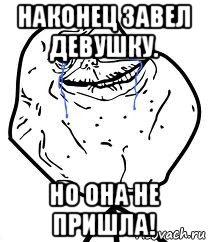 наконец завел девушку. но она не пришла!, Мем Forever Alone