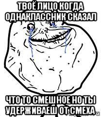 твоё лицо когда однаклассник сказал что то смешное но ты удерживаеш от смеха, Мем Forever Alone