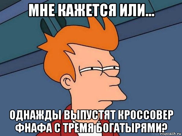 мне кажется или... однажды выпустят кроссовер фнафа с тремя богатырями?, Мем  Фрай (мне кажется или)