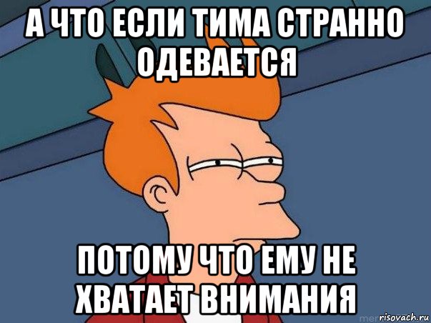 а что если тима странно одевается потому что ему не хватает внимания, Мем  Фрай (мне кажется или)