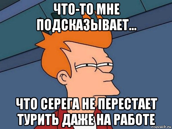 что-то мне подсказывает... что серега не перестает турить даже на работе, Мем  Фрай (мне кажется или)