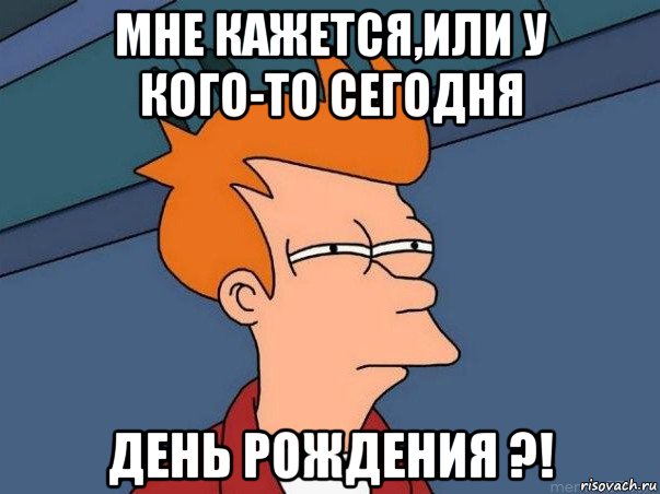 мне кажется,или у кого-то сегодня день рождения ?!, Мем  Фрай (мне кажется или)