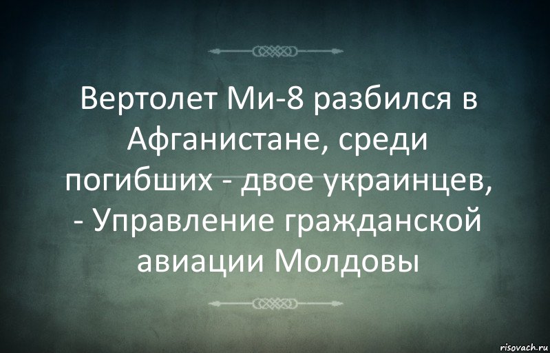 Вертолет Ми-8 разбился в Афганистане, среди погибших - двое украинцев, - Управление гражданской авиации Молдовы