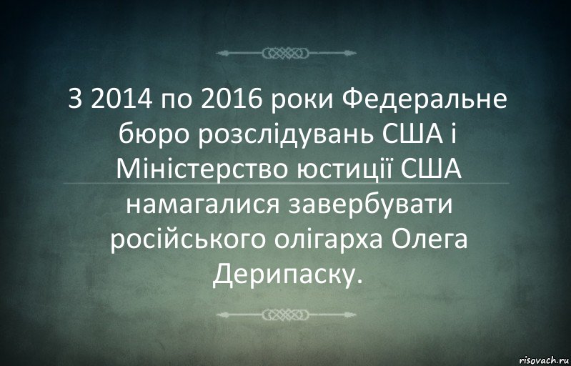 З 2014 по 2016 роки Федеральне бюро розслідувань США і Міністерство юстиції США намагалися завербувати російського олігарха Олега Дерипаску.