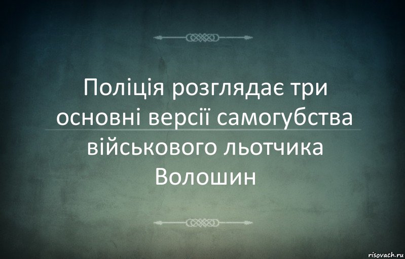 Поліція розглядає три основні версії самогубства військового льотчика Волошин