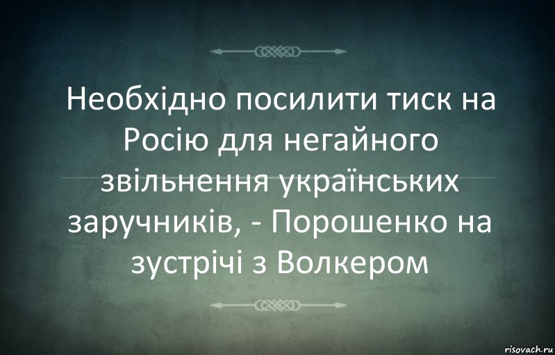 Необхідно посилити тиск на Росію для негайного звільнення українських заручників, - Порошенко на зустрічі з Волкером