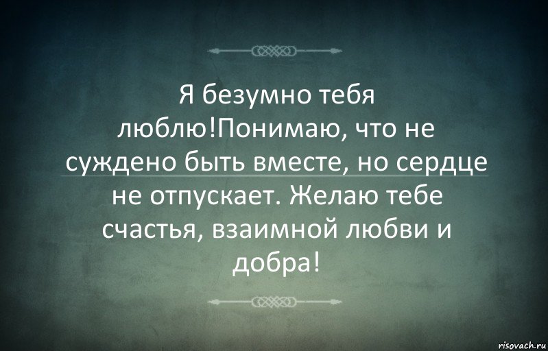 Я безумно тебя люблю!Понимаю, что не суждено быть вместе, но сердце не отпускает. Желаю тебе счастья, взаимной любви и добра!