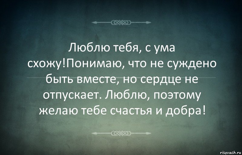 Люблю тебя, с ума схожу!Понимаю, что не суждено быть вместе, но сердце не отпускает. Люблю, поэтому желаю тебе счастья и добра!