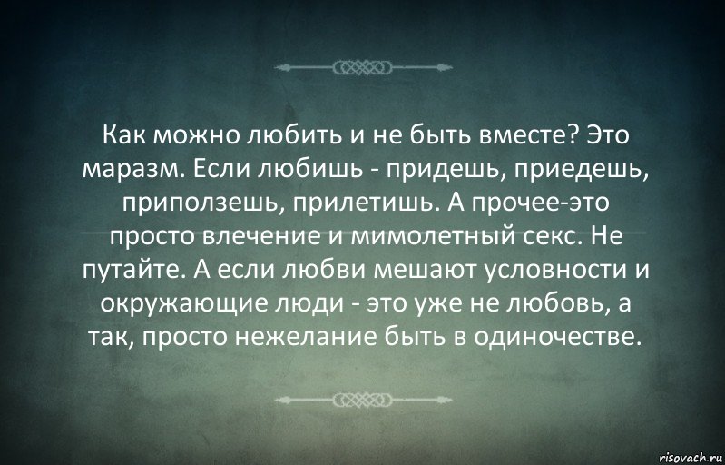 Как можно любить и не быть вместе? Это маразм. Если любишь - придешь, приедешь, приползешь, прилетишь. А прочее-это просто влечение и мимолетный секс. Не путайте. А если любви мешают условности и окружающие люди - это уже не любовь, а так, просто нежелание быть в одиночестве.