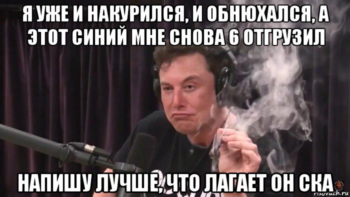 я уже и накурился, и обнюхался, а этот синий мне снова 6 отгрузил напишу лучше, что лагает он ска, Мем Илон Маск