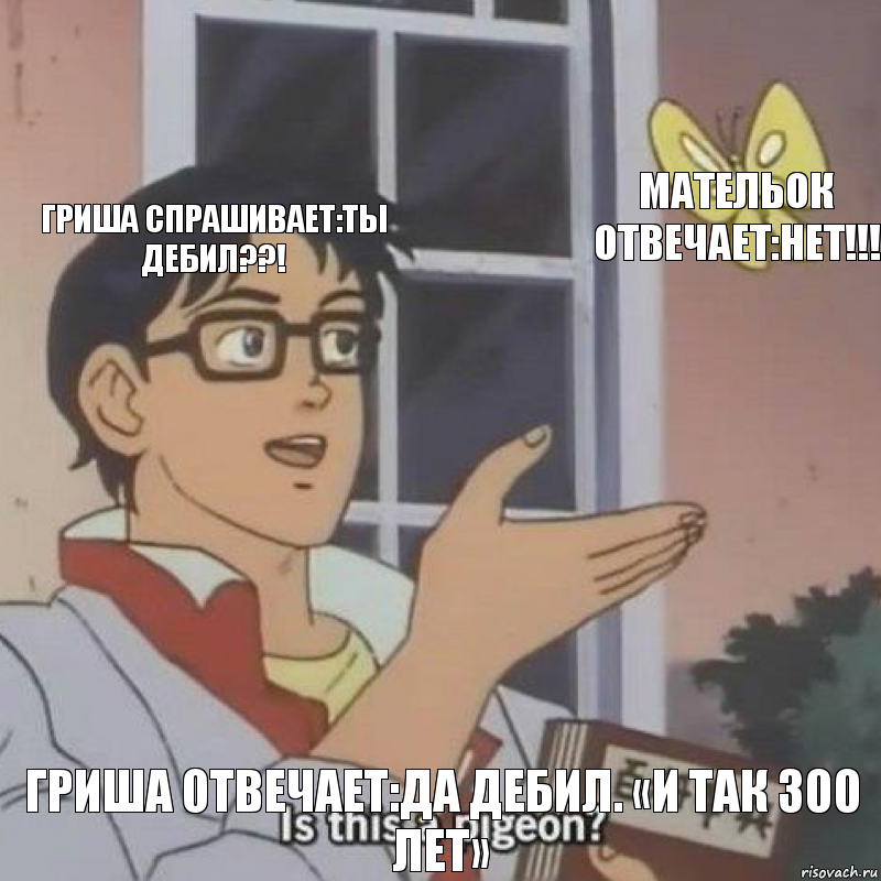 Гриша спрашивает:ты дебил??! Мательок отвечает:нет!!! Гриша отвечает:да дебил. «и так 300 лет», Комикс  Is this