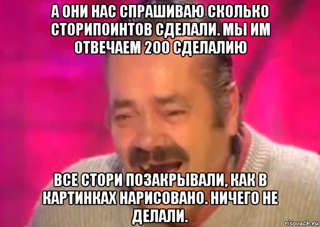 а они нас спрашиваю сколько сторипоинтов сделали. мы им отвечаем 200 сделалию все стори позакрывали, как в картинках нарисовано. ничего не делали., Мем  Испанец