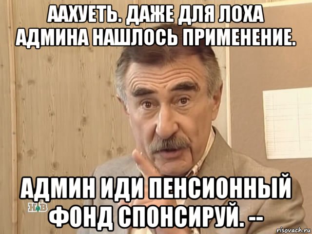 аахуеть. даже для лоха админа нашлось применение. админ иди пенсионный фонд спонсируй. --, Мем Каневский (Но это уже совсем другая история)