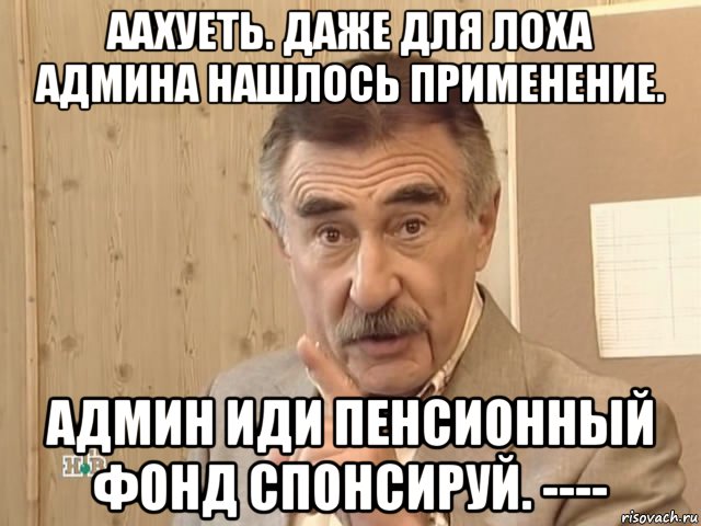 аахуеть. даже для лоха админа нашлось применение. админ иди пенсионный фонд спонсируй. ----, Мем Каневский (Но это уже совсем другая история)