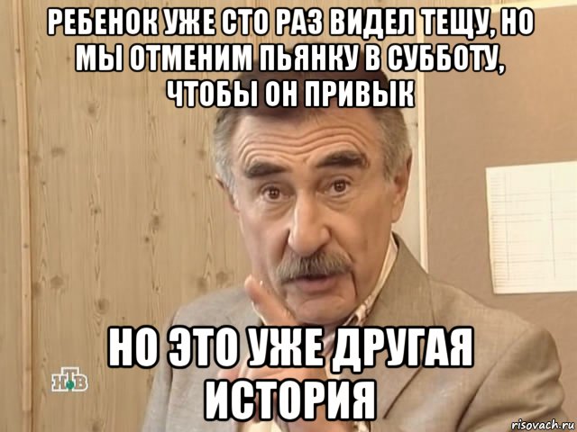 ребенок уже сто раз видел тещу, но мы отменим пьянку в субботу, чтобы он привык но это уже другая история, Мем Каневский (Но это уже совсем другая история)