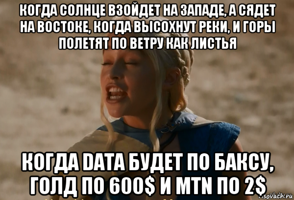 когда солнце взойдет на западе, а сядет на востоке, когда высохнут реки, и горы полетят по ветру как листья когда data будет по баксу, голд по 600$ и mtn по 2$, Мем Кхалиси