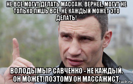 не все могут делать массаж. вернее, могут не только лишь все. не каждый может это делать! володымыр савченко - не каждый. он может!поэтому он массажист., Мем Кличко говорит