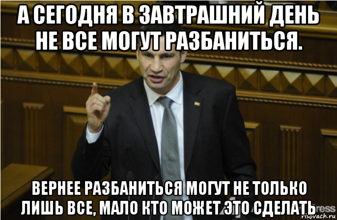 а сегодня в завтрашний день не все могут разбаниться. вернее разбаниться могут не только лишь все, мало кто может это сделать, Мем кличко философ