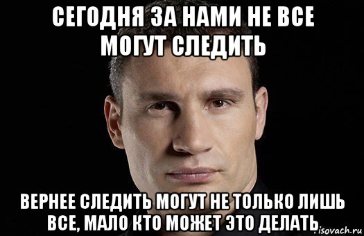 сегодня за нами не все могут следить вернее следить могут не только лишь все, мало кто может это делать, Мем Кличко