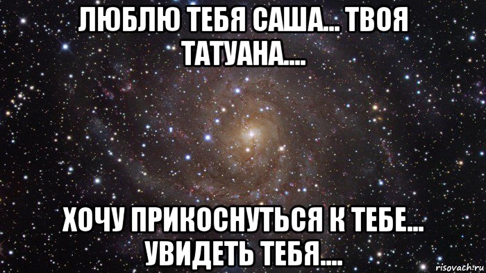 люблю тебя саша... твоя татуана.... хочу прикоснуться к тебе... увидеть тебя....