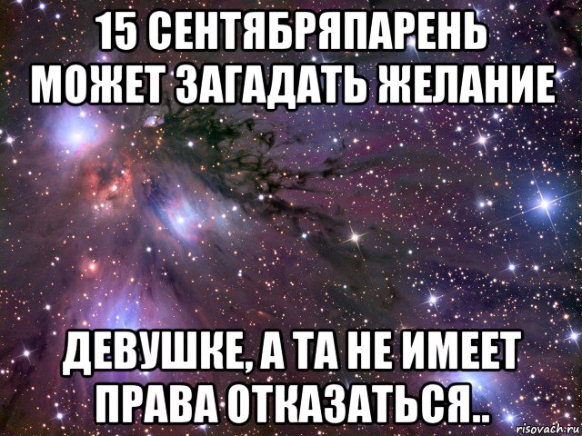 15 сентябряпарень может загадать желание девушке, а та не имеет права отказаться.., Мем Космос