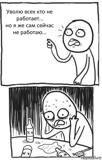 Уволю всех кто не работает...
но я же сам сейчас не работаю...